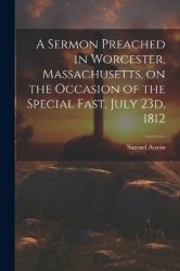 A Sermon Preached in Worcester, Massachusetts, on the Occasion of the Special Fast, July 23d, 1812