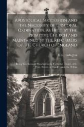 Apostolical Succession and the Necessity of Episcopal Ordination, as Held by the Primitive Church and Maintained by the Reformer