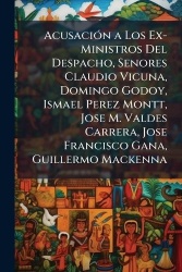 AcusaciÃ3n a Los Ex-Ministros Del Despacho, Senores Claudio Vicuna, Domingo Godoy, Ismael Perez Montt, Jose M. Valdes Carrera, J