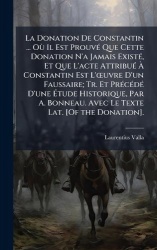 La Donation De Constantin ... OÃ¹ Il Est ProuvÃ(c) Que Cette Donation N'a Jamais ExistÃ(c), Et Que L'acte AttribuÃ(c) Ã Co