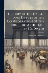 History of the Causes and Effects of the Confederation of the Rhine. From the Ital., by J.D. Dwyer
