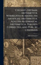 Cocker's Decimal Arithmetick. Whereunto Is Added, His Artificial Arithmetick. Also His Algebraical Arithmetick. Perused, Correct