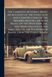 The Complete Motorist, Being an Account of the Evolution and Construction of the Modern Motor-car; With Notes on the Selection, 