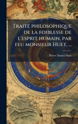 TraitÃ(c) philosophique de la foiblesse de l'esprit humain, par feu monsieur Huet, ...