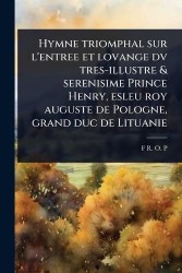 Hymne triomphal sur l'entree et lovange dv tres-illustre&serenisime Prince Henry, esleu roy auguste de Pologne, grand duc de Lit