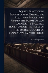 Equity Practice in Pennsylvania Embracing Equitable Procedure Under the Forms of law and Equity Practice Proper Under the Rules 