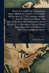 Politics and the Canadian Army Medical Corps; a History of Intrigue, Containing Many Facts Omitted From the Official Records Sho