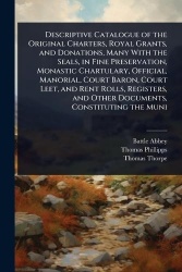 Descriptive Catalogue of the Original Charters, Royal Grants, and Donations, Many With the Seals, in Fine Preservation, Monastic