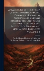 An Account of the Strata of Northumberland and Durham as Proved by Borings and Sinkings. Issued by the Council of the North of E