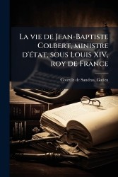 La vie de Jean-Baptiste Colbert, ministre d'Ã(c)tat, sous Louis XIV, roy de France