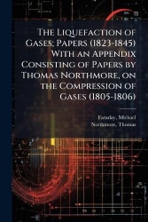 The Liquefaction of Gases; Papers (1823-1845) With an Appendix Consisting of Papers by Thomas Northmore, on the Compression of G