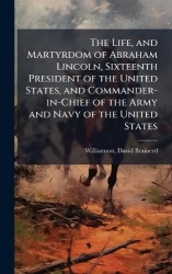 The Life, and Martyrdom of Abraham Lincoln, Sixteenth President of the United States, and Commander-in-Chief of the Army and Nav