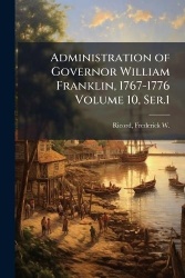 Administration of Governor William Franklin, 1767-1776 Volume 10, Ser.1
