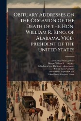 Obituary Addresses on the Occasion of the Death of the Hon. William R. King, of Alabama, Vice-president of the United States