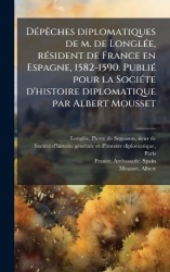 DÃ(c)pÃaches diplomatiques de m. de LonglÃ(c)e, rÃ(c)sident de France en Espagne, 1582-1590. PubliÃ(c) pour la SociÃ(c)te d'hist