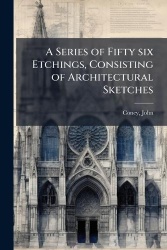 A Series of Fifty six Etchings, Consisting of Architectural Sketches