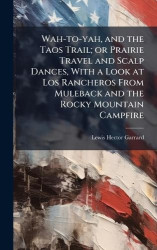 Wah-to-yah, and the Taos Trail; or Prairie Travel and Scalp Dances, With a Look at Los Rancheros From Muleback and the Rocky Mou