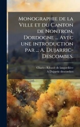 Monographie de la Ville et du Canton de Nontron, Dordogne ... Avec une introduction par ... A. Dujarric-Descombes.