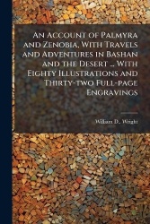 An Account of Palmyra and Zenobia, With Travels and Adventures in Bashan and the Desert ... With Eighty Illustrations and Thirty