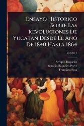 Ensayo Historico Sobre Las Revoluciones De Yucatan Desde El Año De 1840 Hasta 1864