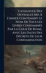 Catalogue Des Ouvrages MisÃ L'index Contenant Le Nom De Tous Les Livres CondamnÃ(c)s Par La Cour De Rome, Avec Les Dates D