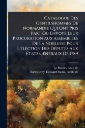 Catalogue Des Gentilshommes De Normandie Qui Ont Pris Part Ou EnvoyÃ(c) Leur Procuration Aux AssemblÃ(c)es De La Noblesse Pour L