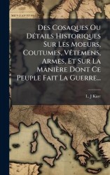 Des Cosaques Ou DÃ(c)tails Historiques Sur Les Moeurs, Coutumes, VÃatemens, Armes, Et Sur La Manière Dont Ce Peuple Fait La Guer