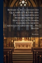 Benedicti Xiv Constitutio Qua Ampliatur Episcopis Facultas Impertiendi Benedictionem Cum Indulgentia Plenaria Fidelibus In Morti
