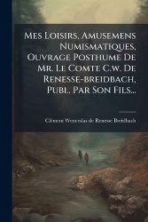 Mes Loisirs, Amusemens Numismatiques, Ouvrage Posthume De Mr. Le Comte C.w. De Renesse-breidbach, Publ. Par Son Fils...