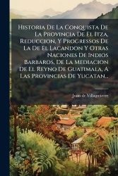 Historia De La Conquista De La Provincia De El Itza, Reduccion, Y Progressos De La De El Lacandon Y Otras Naciones De Indios Bar