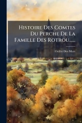 Histoire Des Comtes Du Perche De La Famille Des Rotrou......