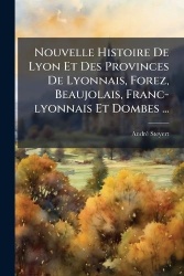 Nouvelle Histoire De Lyon Et Des Provinces De Lyonnais, Forez, Beaujolais, Franc-lyonnais Et Dombes ...