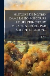 Histoire De Notre-dame De Bon-secours Et Des Principaux Miracles OpÃ(c)rÃ(c)s Par Son Intercesion...