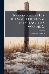 Kvartal-skrift For Den Norsk Lutherske Kirke I Amerika, Volume 7...