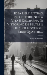 Idea Dell'Ottimo Precettore Nella Vita E Disciplina Di Vittorino De Feltre E De'Suoi Discepoli, Libri Quattro...