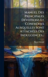 Manuel Des Principales DÃ(c)votions Et ConfrÃ(c)ries Auxquelles Sont AttachÃ(c)es Des Indulgences...