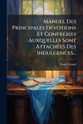 Manuel Des Principales DÃ(c)votions Et ConfrÃ(c)ries Auxquelles Sont AttachÃ(c)es Des Indulgences...