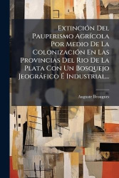 ExtinciÃ3n Del Pauperismo AgrÃ-cola Por Medio De La ColonizaciÃ3n En Las Provincias Del Rio De La Plata Con Un Bosquejo Jeogràfi