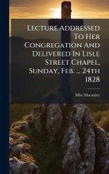 Lecture Addressed To Her Congregation And Delivered In Lisle Street Chapel, Sunday, Feb. ... 24th 1828