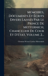 MÃ(c)moires, Documents Et Ãcrits Divers LaissÃ(c)s Par Le Prince De Metternich, Chancelier De Cour Et D'Ã(c)tat, Volume 2.