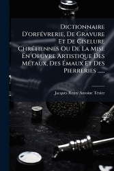 Dictionnaire D'orfÃ(c)vrerie, De Gravure Et De Ciselure ChrÃ(c)tiennes Ou De La Mise En Oeuvre Artistique Des MÃ(c)taux, Des Ã&#