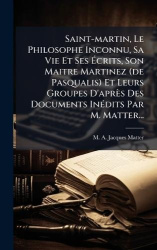 Saint-martin, Le Philosophe Inconnu, Sa Vie Et SesÃcrits, Son Maitre Martinez (de Pasqualis) Et Leurs Groupes D'aprÃ¨s Des Docu