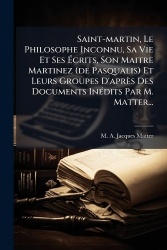 Saint-martin, Le Philosophe Inconnu, Sa Vie Et SesÃcrits, Son Maitre Martinez (de Pasqualis) Et Leurs Groupes D'après Des 