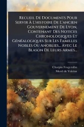 Recueil De Documents Pour ServirÃ L'histoire De L'ancien Gouvernement De Lyon, Contenant Des Notices Chronologiques Et GÃ(