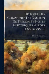 Histoire Des Communes Du Canton De TrÃ(c)lon Et Notes Historiques Sur Ses Environs ......