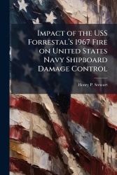 Impact of the USS Forrestalâ(TM)s 1967 Fire on United States Navy Shipboard Damage Control