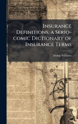 Insurance Definitions, a Serio-comic Dictionary of Insurance Terms