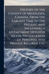 History of the County of Middlesex, Canada. From the Earliest Time to the Present, and Including a Department Devoted to the Pre