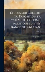 Ãtudes sur Colbert, ou Exposition du systÃ¨me d'Ã(c)conomie politique suivi en France de 1661 Ã  1683