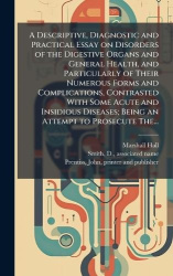 A Descriptive, Diagnostic and Practical Essay on Disorders of the Digestive Organs and General Health, and Particularly of Their